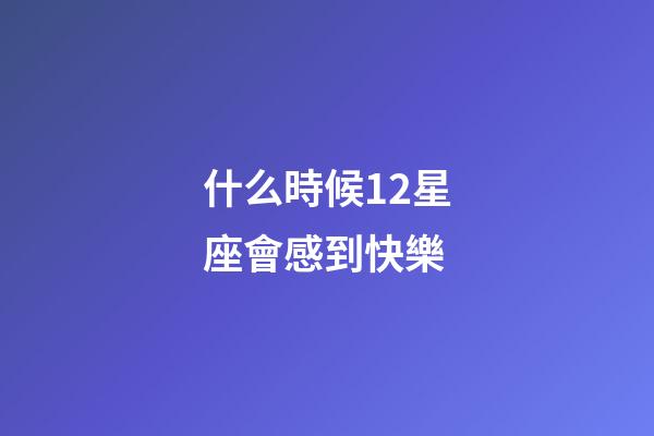 什么時候12星座會感到快樂-第1張-星座運勢-玄機派