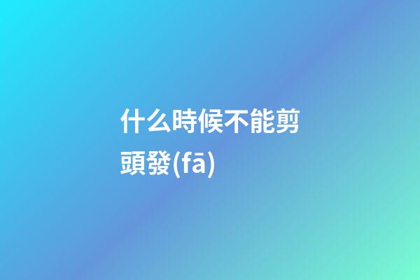 什么時候不能剪頭發(fā)