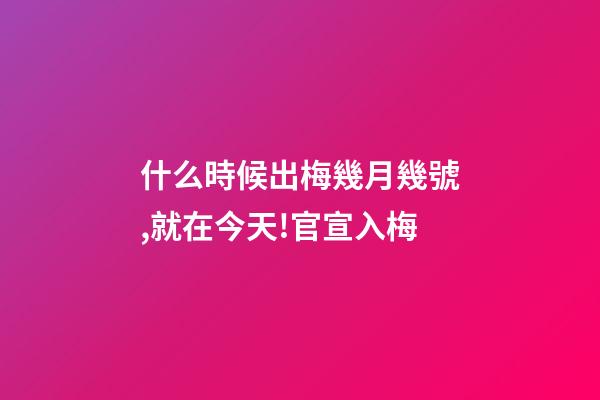 什么時候出梅幾月幾號,就在今天!官宣入梅-第1張-觀點-玄機派