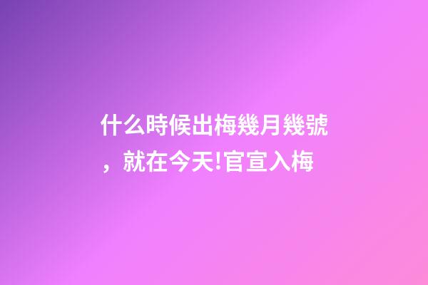 什么時候出梅幾月幾號，就在今天!官宣入梅-第1張-觀點-玄機派