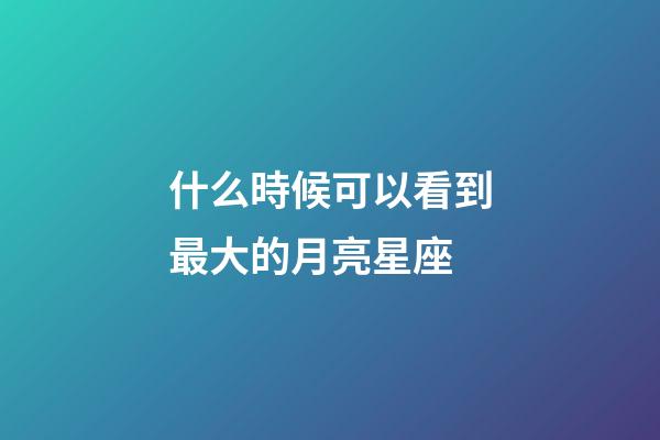 什么時候可以看到最大的月亮星座-第1張-星座運勢-玄機派