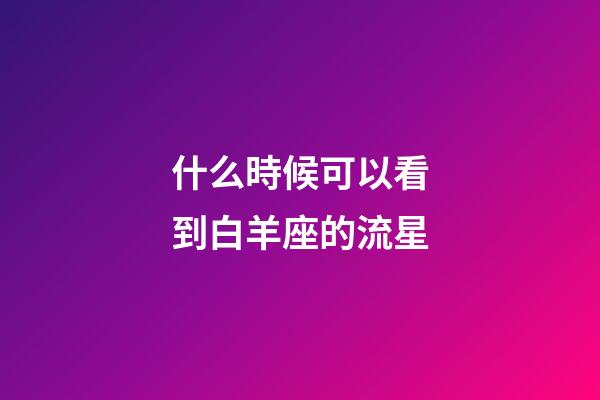 什么時候可以看到白羊座的流星-第1張-星座運勢-玄機(jī)派