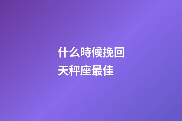 什么時候挽回天秤座最佳-第1張-星座運勢-玄機派