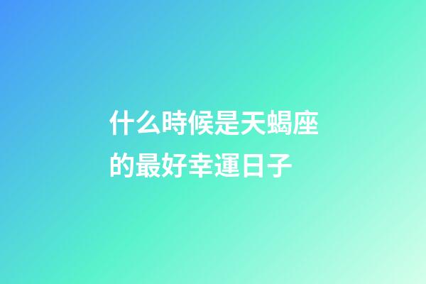 什么時候是天蝎座的最好幸運日子-第1張-星座運勢-玄機派