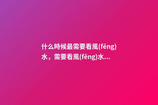 什么時候最需要看風(fēng)水，需要看風(fēng)水的八個因素