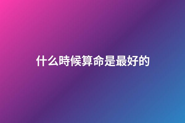 什么時候算命是最好的
