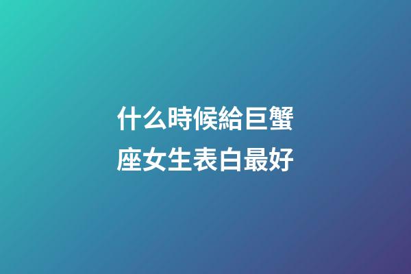 什么時候給巨蟹座女生表白最好-第1張-星座運勢-玄機派