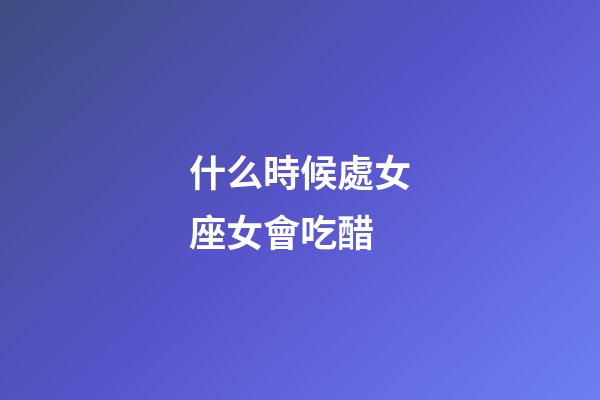 什么時候處女座女會吃醋-第1張-星座運勢-玄機派