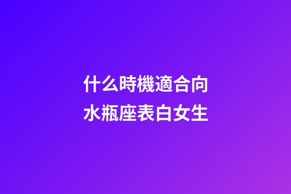 什么時機適合向水瓶座表白女生-第1張-星座運勢-玄機派