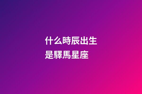 什么時辰出生是驛馬星座