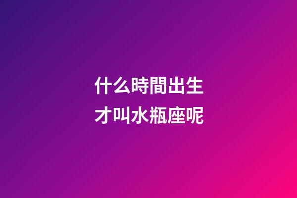 什么時間出生才叫水瓶座呢-第1張-星座運勢-玄機派
