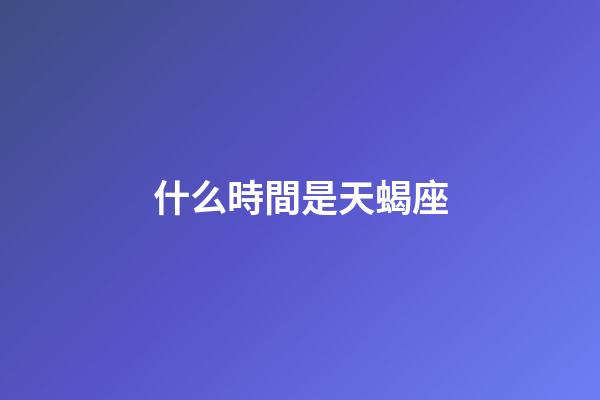 什么時間是天蝎座-第1張-星座運勢-玄機派