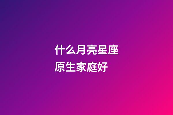 什么月亮星座原生家庭好-第1張-星座運勢-玄機派