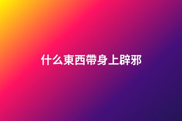 什么東西帶身上辟邪