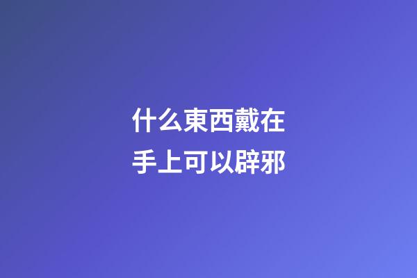 什么東西戴在手上可以辟邪