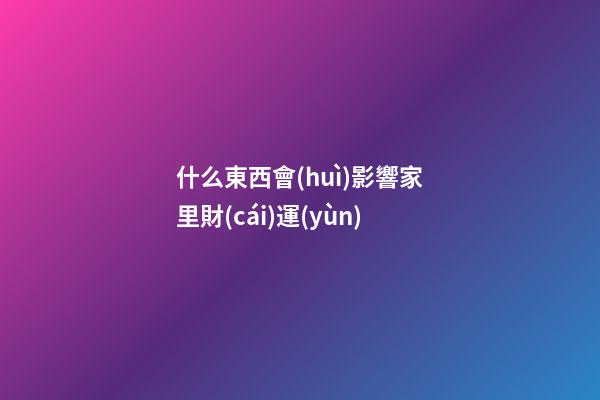 什么東西會(huì)影響家里財(cái)運(yùn)