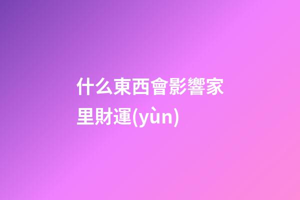 什么東西會影響家里財運(yùn)
