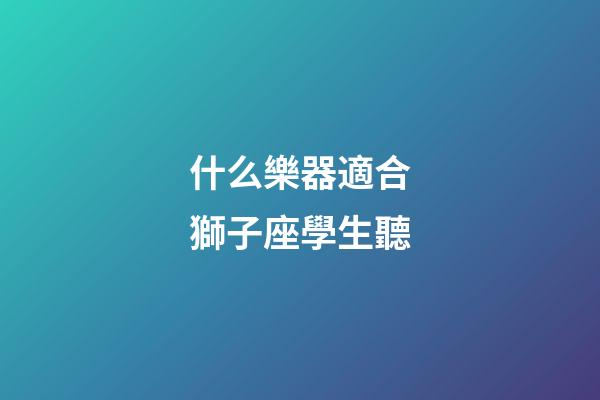 什么樂器適合獅子座學生聽-第1張-星座運勢-玄機派