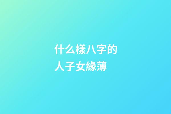 什么樣八字的人子女緣薄