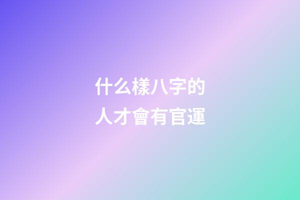 什么樣八字的人才會有官運