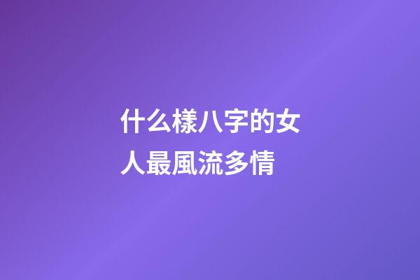 什么樣八字的女人最風流多情