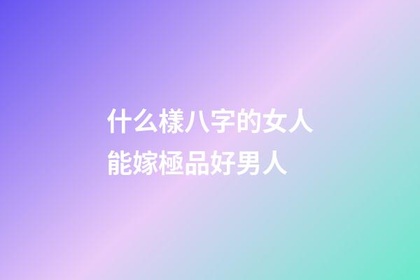 什么樣八字的女人能嫁極品好男人