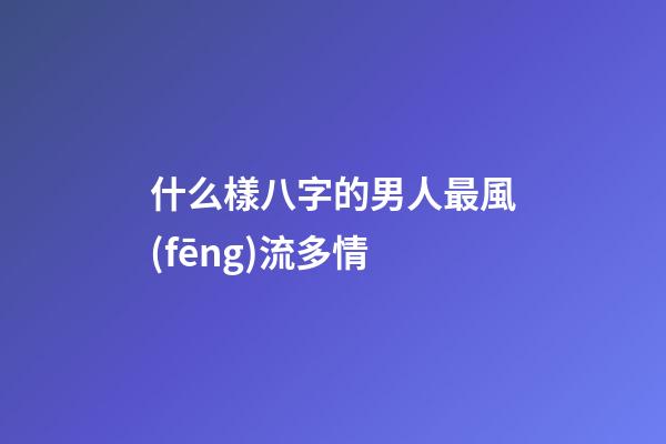 什么樣八字的男人最風(fēng)流多情