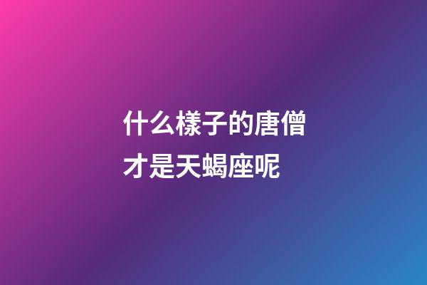 什么樣子的唐僧才是天蝎座呢-第1張-星座運勢-玄機派