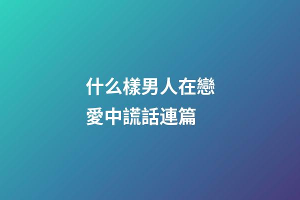 什么樣男人在戀愛中謊話連篇