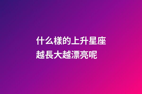 什么樣的上升星座越長大越漂亮呢-第1張-星座運(yùn)勢-玄機(jī)派