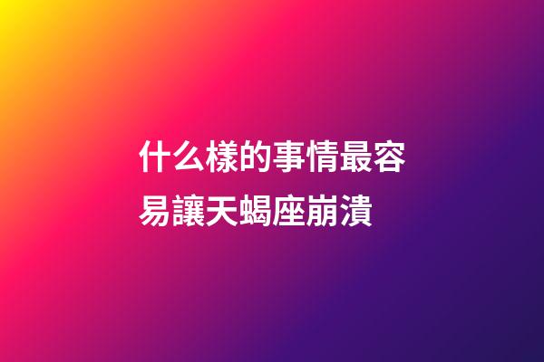 什么樣的事情最容易讓天蝎座崩潰-第1張-星座運勢-玄機派