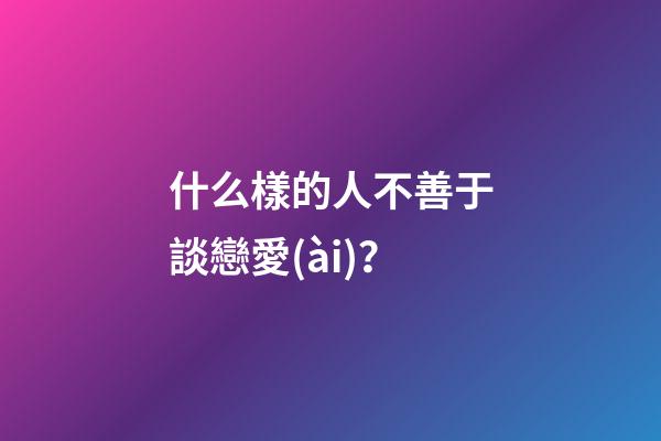 什么樣的人不善于談戀愛(ài)？