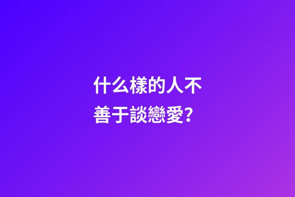 什么樣的人不善于談戀愛？