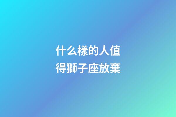 什么樣的人值得獅子座放棄-第1張-星座運勢-玄機派