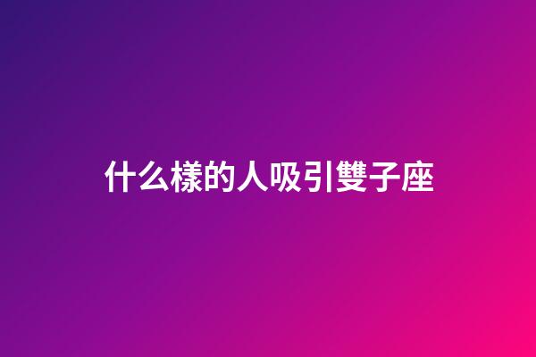什么樣的人吸引雙子座-第1張-星座運勢-玄機派