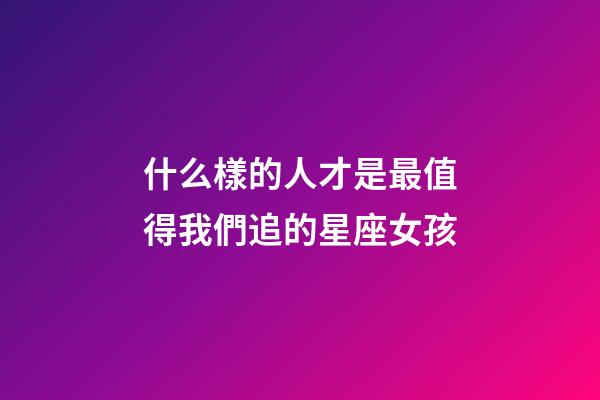 什么樣的人才是最值得我們追的星座女孩-第1張-星座運(yùn)勢(shì)-玄機(jī)派