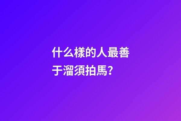 什么樣的人最善于溜須拍馬？