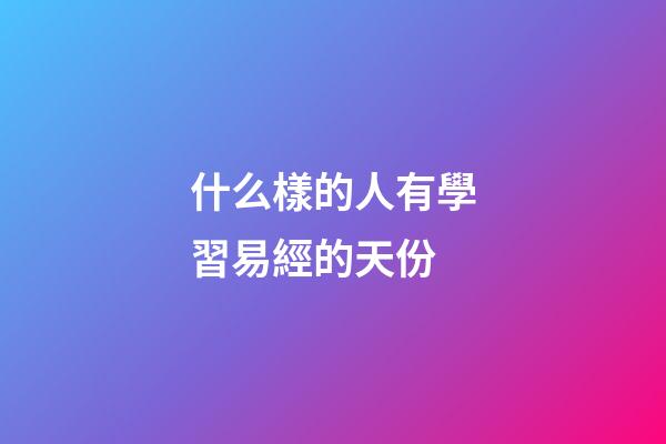 什么樣的人有學習易經的天份