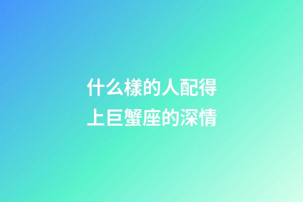 什么樣的人配得上巨蟹座的深情-第1張-星座運勢-玄機派