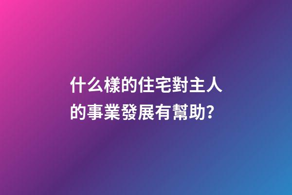 什么樣的住宅對主人的事業發展有幫助？
