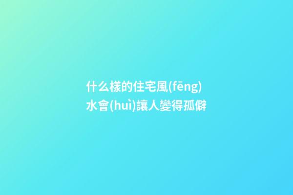 什么樣的住宅風(fēng)水會(huì)讓人變得孤僻