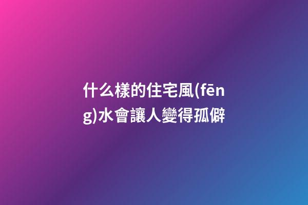 什么樣的住宅風(fēng)水會讓人變得孤僻