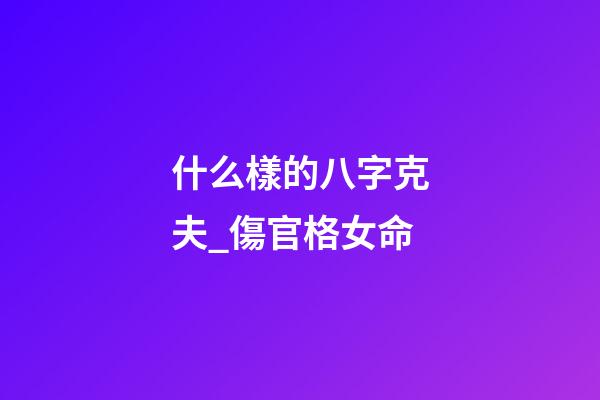 什么樣的八字克夫_傷官格女命