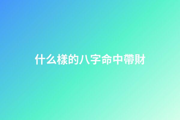 什么樣的八字命中帶財