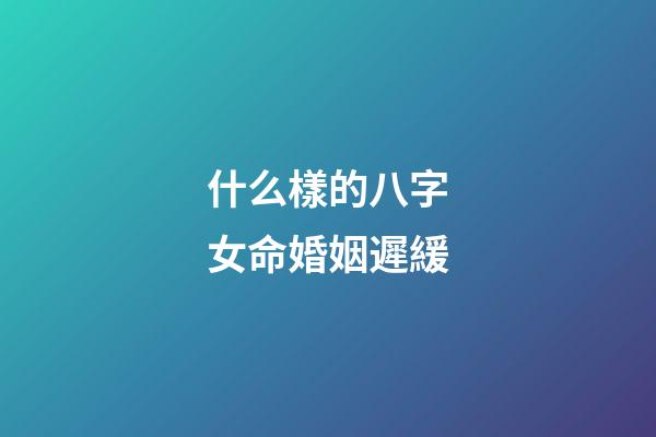 什么樣的八字女命婚姻遲緩