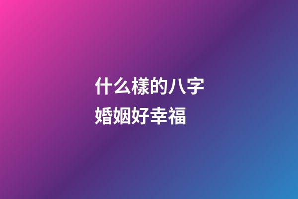 什么樣的八字婚姻好幸福
