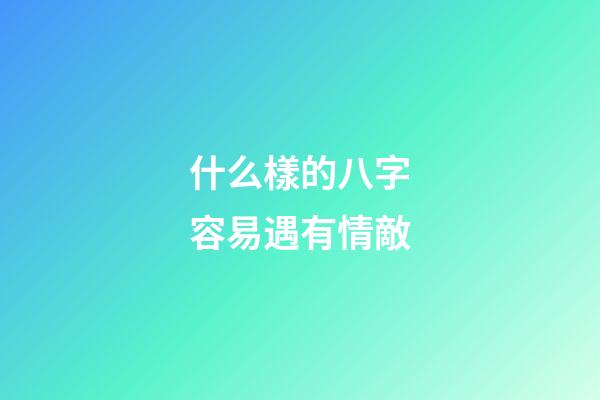什么樣的八字容易遇有情敵