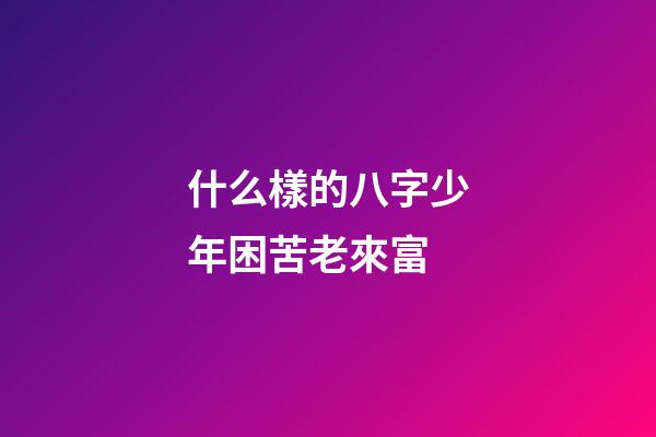 什么樣的八字少年困苦老來富