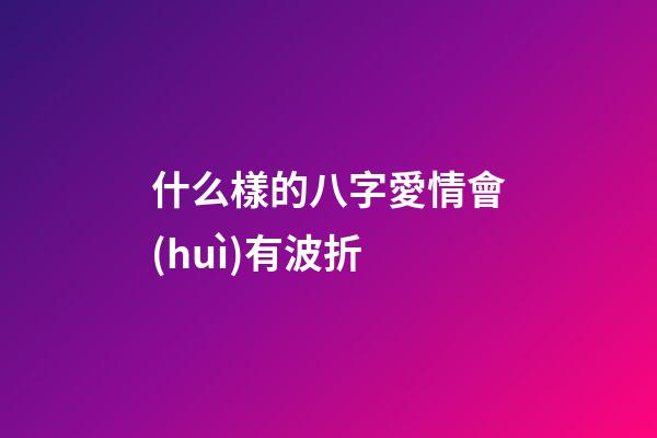 什么樣的八字愛情會(huì)有波折