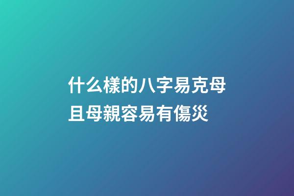 什么樣的八字易克母且母親容易有傷災